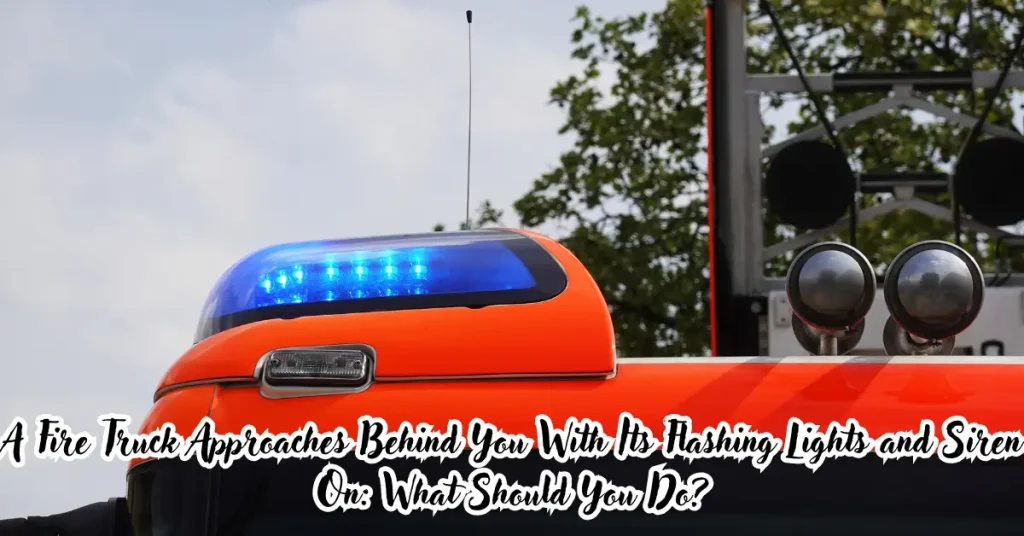 A Fire Truck Approaches Behind You With Its Flashing Lights and Siren On: What Should You Do? a fire truck approaches behind you with its flashing lights and siren on: what should you do