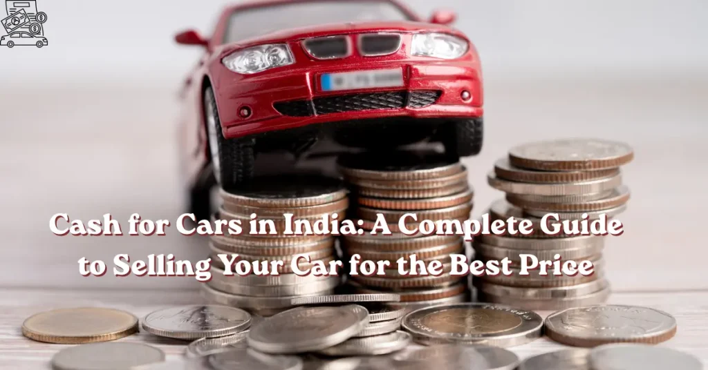 cash for cars in india a complete guide to selling your car for the best price